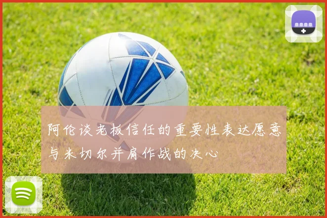 阿伦谈老板信任的重要性表达愿意与米切尔并肩作战的决心