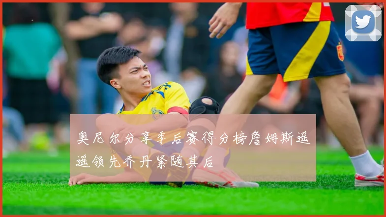奥尼尔分享季后赛得分榜詹姆斯遥遥领先乔丹紧随其后