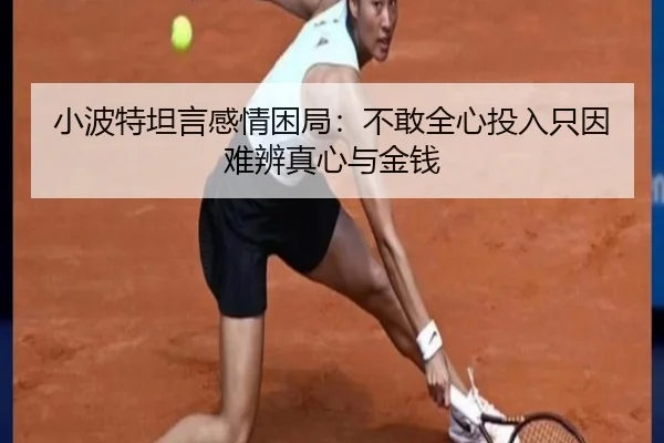 小波特坦言感情困局：不敢全心投入只因难辨真心与金钱