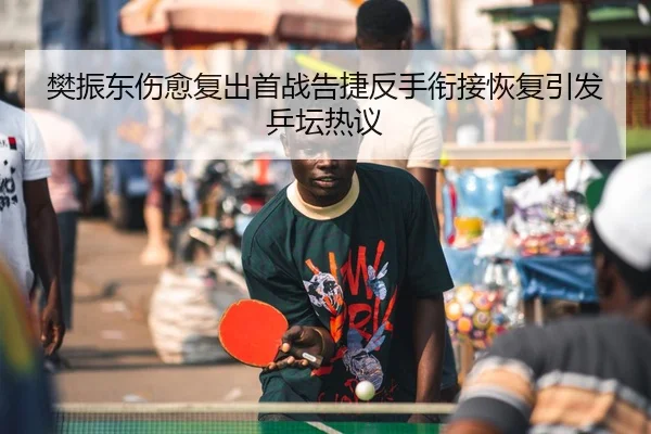 樊振东伤愈复出首战告捷反手衔接恢复引发乒坛热议