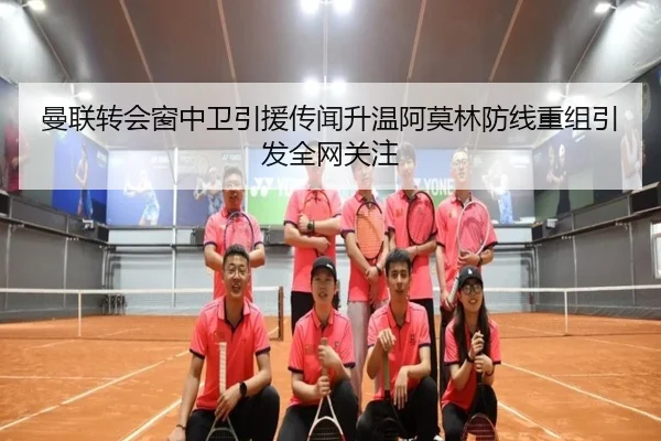 曼联转会窗中卫引援传闻升温阿莫林防线重组引发全网关注