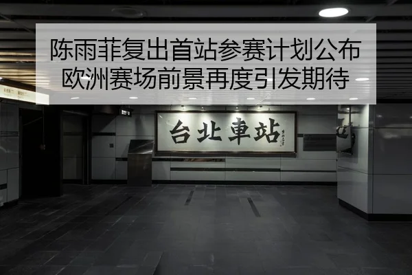 陈雨菲复出首站参赛计划公布 欧洲赛场前景再度引发期待